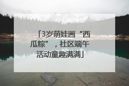 3岁萌娃画“西瓜粽”，社区端午活动童趣满满