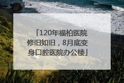 120年福柏医院修旧如旧，8月底变身口腔医院办公楼