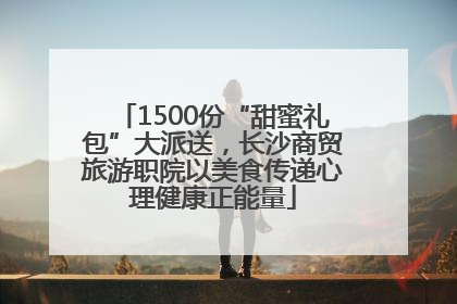 1500份“甜蜜礼包”大派送，长沙商贸旅游职院以美食传递心理健康正能量
