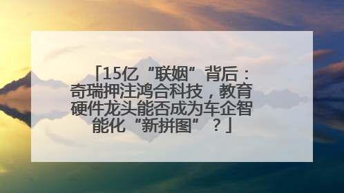 15亿“联姻”背后：奇瑞押注鸿合科技，教育硬件龙头能否成为车企智能化“新拼图”？