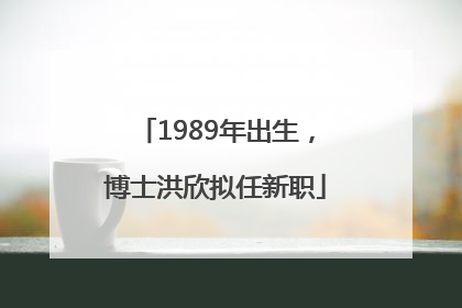 1989年出生，博士洪欣拟任新职