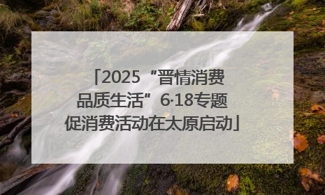 2025“晋情消费 品质生活”6·18专题促消费活动在太原启动