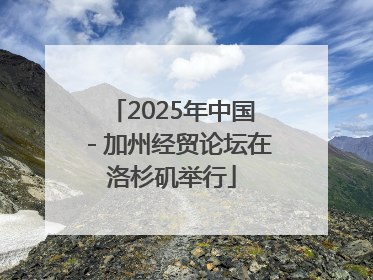 2025年中国－加州经贸论坛在洛杉矶举行