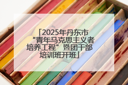 2025年丹东市“青年马克思主义者培养工程”暨团干部培训班开班