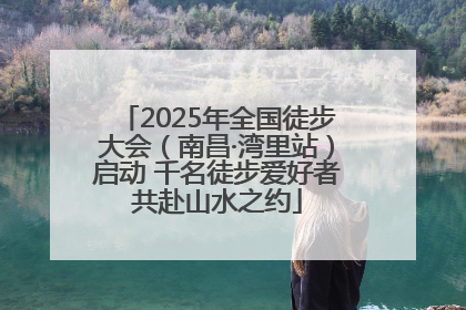 2025年全国徒步大会（南昌·湾里站）启动 千名徒步爱好者共赴山水之约