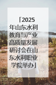 2025年山东水利教育与产业高质量发展研讨会在山东水利职业学院举办