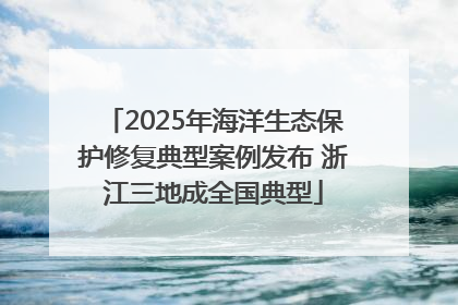 2025年海洋生态保护修复典型案例发布 浙江三地成全国典型