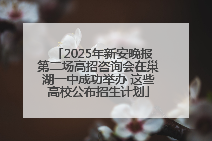 2025年新安晚报第二场高招咨询会在巢湖一中成功举办 这些高校公布招生计划
