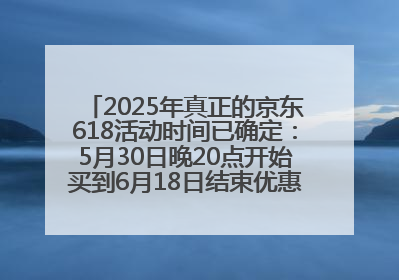 2025年真正的京东618活动时间已确定：5月30日晚20点开始买到6月18日结束优惠力度最大最便宜！