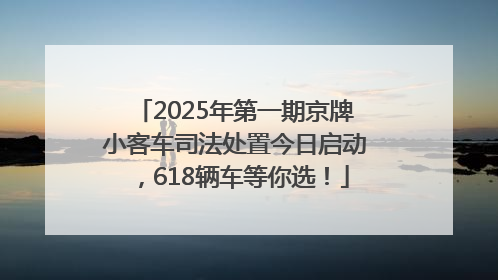 2025年第一期京牌小客车司法处置今日启动，618辆车等你选！