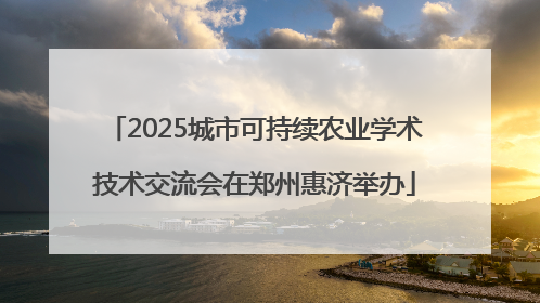 2025城市可持续农业学术技术交流会在郑州惠济举办