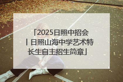2025日照中招会丨日照山海中学艺术特长生自主招生简章