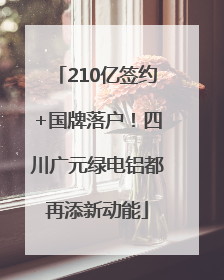 210亿签约+国牌落户！四川广元绿电铝都再添新动能