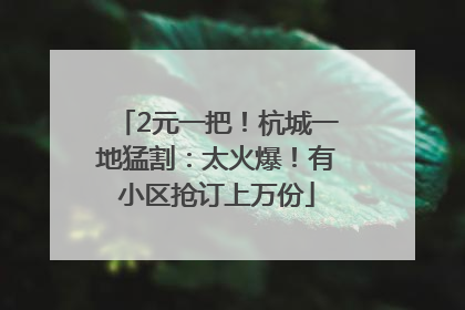 2元一把！杭城一地猛割：太火爆！有小区抢订上万份