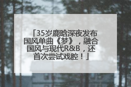 35岁鹿晗深夜发布国风单曲《梦》，融合国风与现代R&B，还首次尝试戏腔！