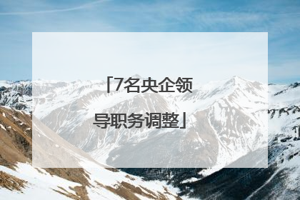 7名央企领导职务调整