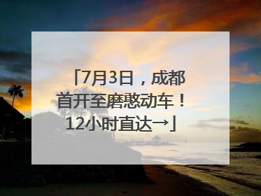 7月3日，成都首开至磨憨动车！12小时直达→