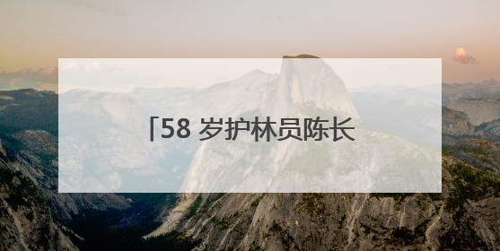 58 岁护林员陈长贵的 “双面人生”：左手青山，右手亲人