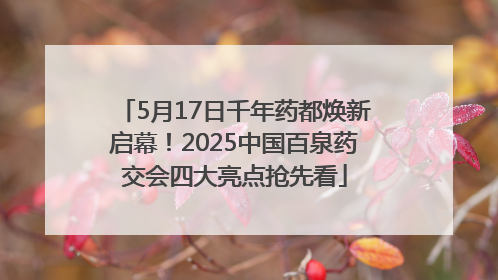 5月17日千年药都焕新启幕！2025中国百泉药交会四大亮点抢先看