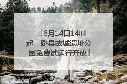 6月14日14时起，路县故城遗址公园免费试运行开放