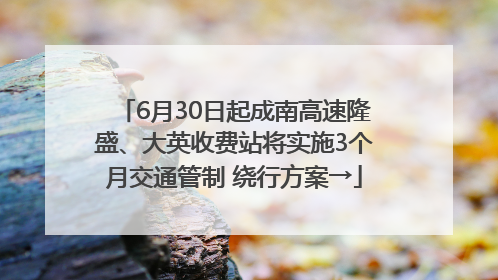 6月30日起成南高速隆盛、大英收费站将实施3个月交通管制 绕行方案→