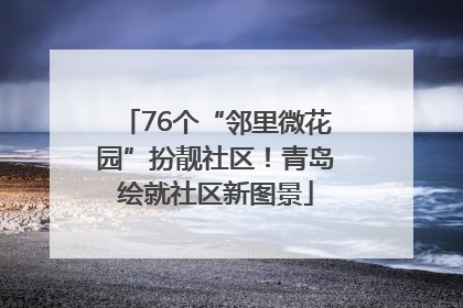 76个“邻里微花园”扮靓社区！青岛绘就社区新图景