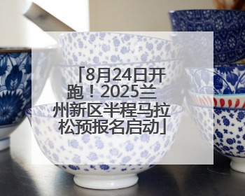 8月24日开跑！2025兰州新区半程马拉松预报名启动