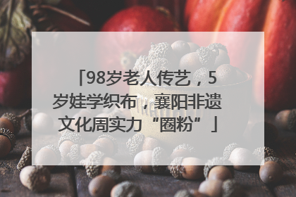 98岁老人传艺，5岁娃学织布，襄阳非遗文化周实力“圈粉”
