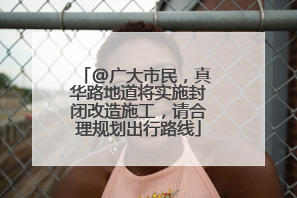 @广大市民，真华路地道将实施封闭改造施工，请合理规划出行路线