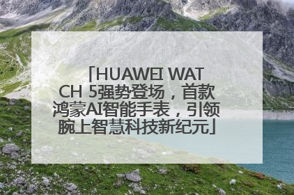 HUAWEI WATCH 5强势登场，首款鸿蒙AI智能手表，引领腕上智慧科技新纪元