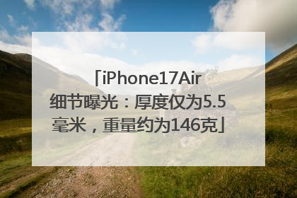 iPhone17Air细节曝光：厚度仅为5.5毫米，重量约为146克